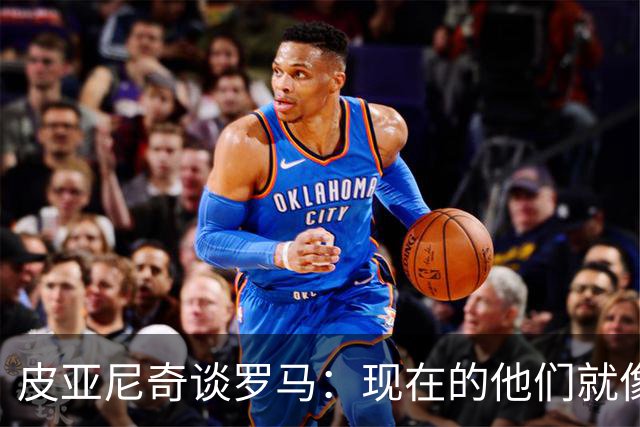 皮亚尼奇谈罗马：现在的他们就像一列失控的火车！
